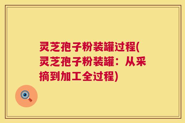 灵芝孢子粉装罐过程(灵芝孢子粉装罐:从采摘到加工全过程) 第1张 灵芝孢子粉装罐过程(灵芝孢子粉装罐:从采摘到加工全过程) 第1张