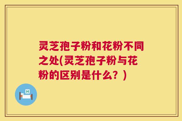 灵芝孢子粉和花粉不同之处(灵芝孢子粉与花粉的区别是什么?) 第1张 灵芝孢子粉和花粉不同之处(灵芝孢子粉与花粉的区别是什么?) 第1张