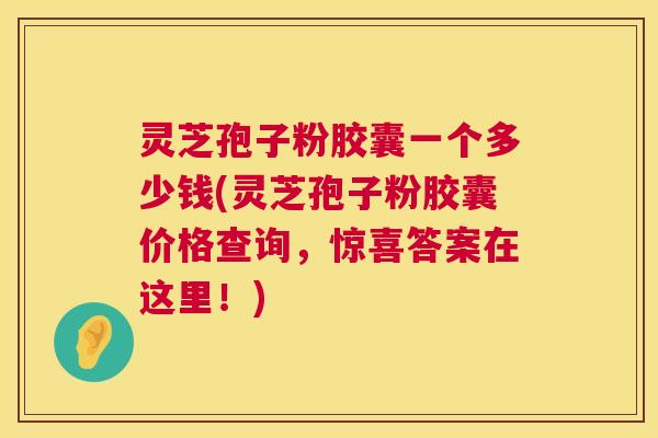 灵芝孢子粉胶囊一个多少钱(灵芝孢子粉胶囊价格查询,惊喜答案在这里!) 第1张 灵芝孢子粉胶囊一个多少钱(灵芝孢子粉胶囊价格查询,惊喜答案在这里!) 第1张