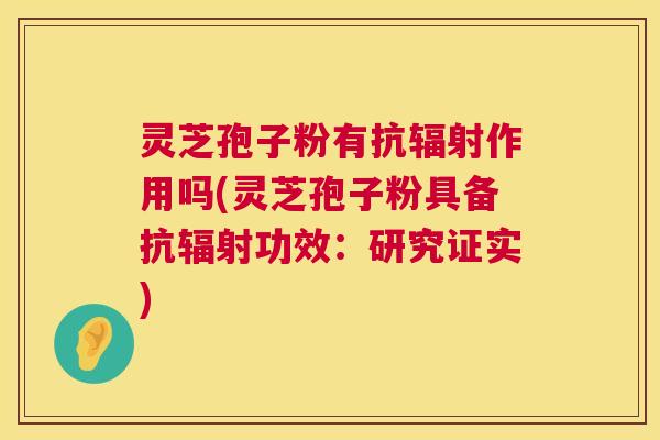 灵芝孢子粉有抗辐射作用吗(灵芝孢子粉具备抗辐射功效:研究证实) 第1张 灵芝孢子粉有抗辐射作用吗(灵芝孢子粉具备抗辐射功效:研究证实) 第1张