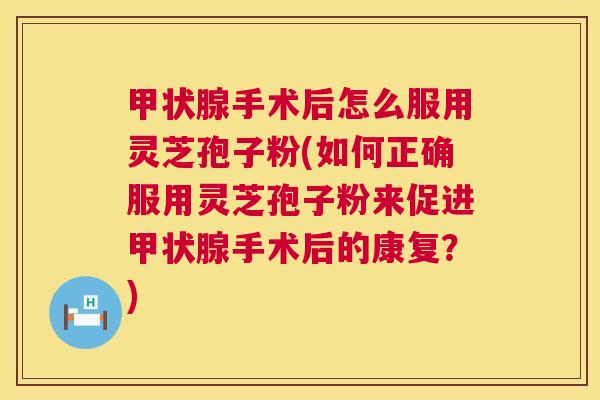 甲状腺手术后怎么服用灵芝孢子粉(如何正确服用灵芝孢子粉来促进甲状腺手术后的康复?) 第1张 甲状腺手术后怎么服用灵芝孢子粉(如何正确服用灵芝孢子粉来促进甲状腺手术后的康复?) 第1张