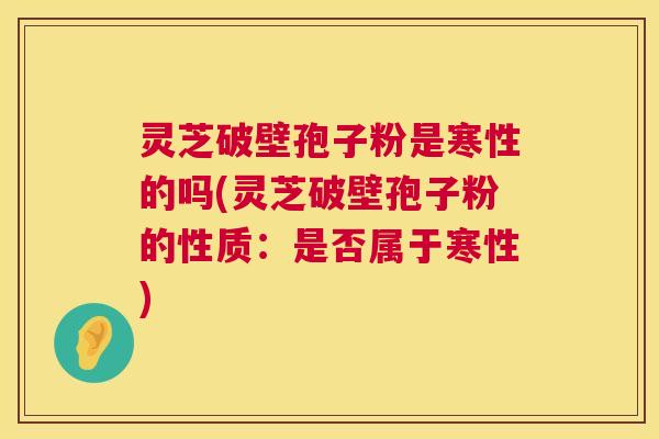 灵芝破壁孢子粉是寒性的吗(灵芝破壁孢子粉的性质:是否属于寒性) 第1张 灵芝破壁孢子粉是寒性的吗(灵芝破壁孢子粉的性质:是否属于寒性) 第1张