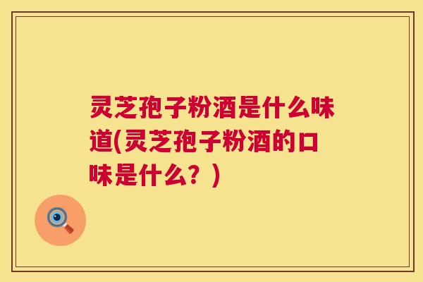 灵芝孢子粉酒是什么味道(灵芝孢子粉酒的口味是什么?) 第1张 灵芝孢子粉酒是什么味道(灵芝孢子粉酒的口味是什么?) 第1张