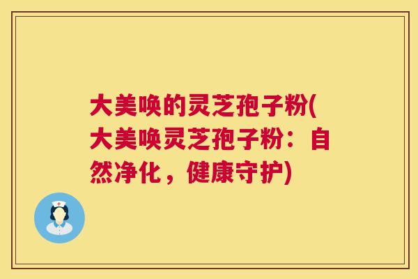 大美唤的灵芝孢子粉(大美唤灵芝孢子粉:自然净化,健康守护) 第1张 大美唤的灵芝孢子粉(大美唤灵芝孢子粉:自然净化,健康守护) 第1张