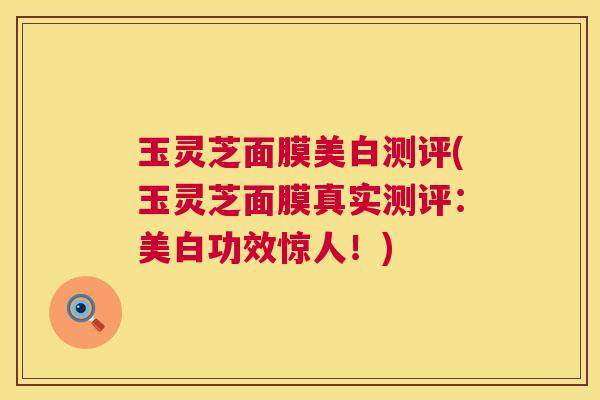 玉灵芝面膜美白测评(玉灵芝面膜真实测评:美白功效惊人!) 第1张 玉灵芝面膜美白测评(玉灵芝面膜真实测评:美白功效惊人!) 第1张