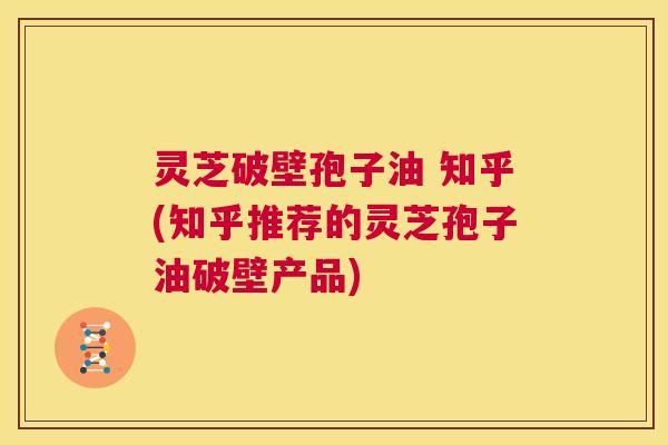 灵芝破壁孢子油 知乎(知乎推荐的灵芝孢子油破壁产品) 第1张 灵芝破壁孢子油 知乎(知乎推荐的灵芝孢子油破壁产品) 第1张