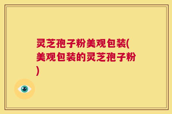 灵芝孢子粉美观包装(美观包装的灵芝孢子粉) 第1张 灵芝孢子粉美观包装(美观包装的灵芝孢子粉) 第1张