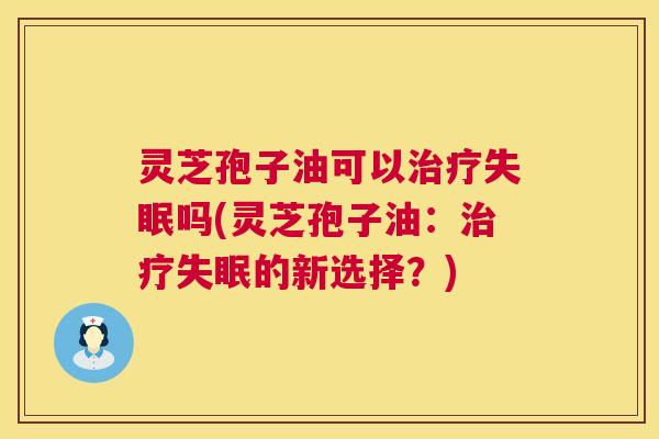 灵芝孢子油可以治疗失眠吗(灵芝孢子油:治疗失眠的新选择?) 第1张 灵芝孢子油可以治疗失眠吗(灵芝孢子油:治疗失眠的新选择?) 第1张
