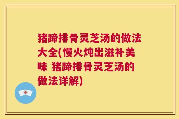 猪蹄排骨灵芝汤的做法大全(慢火炖出滋补美味 猪蹄排骨灵芝汤的做法详解) 第1张 猪蹄排骨灵芝汤的做法大全(慢火炖出滋补美味 猪蹄排骨灵芝汤的做法详解) 第1张