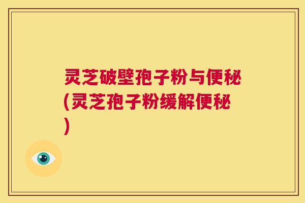 灵芝破壁孢子粉与便秘(灵芝孢子粉缓解便秘)  第1张