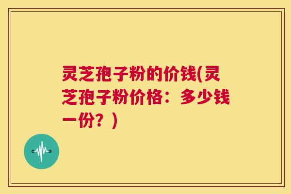 灵芝孢子粉的价钱(灵芝孢子粉价格:多少钱一份?) 第1张 灵芝孢子粉的价钱(灵芝孢子粉价格:多少钱一份?) 第1张