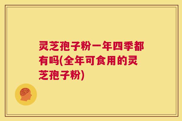 灵芝孢子粉一年四季都有吗(全年可食用的灵芝孢子粉) 第1张 灵芝孢子粉一年四季都有吗(全年可食用的灵芝孢子粉) 第1张