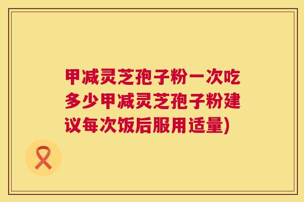 甲减灵芝孢子粉一次吃多少甲减灵芝孢子粉建议每次饭后服用适量) 第1张 甲减灵芝孢子粉一次吃多少甲减灵芝孢子粉建议每次饭后服用适量) 第1张