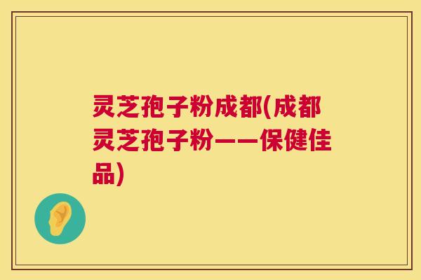 灵芝孢子粉成都(成都灵芝孢子粉——保健佳品) 第1张 灵芝孢子粉成都(成都灵芝孢子粉——保健佳品) 第1张