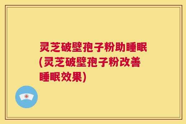 灵芝破壁孢子粉助睡眠(灵芝破壁孢子粉改善睡眠效果) 第1张 灵芝破壁孢子粉助睡眠(灵芝破壁孢子粉改善睡眠效果) 第1张