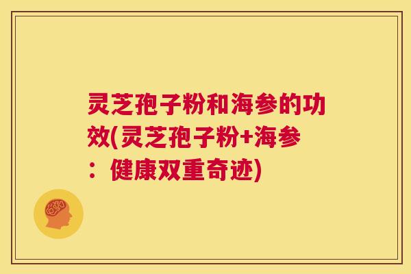 灵芝孢子粉和海参的功效(灵芝孢子粉+海参:健康双重奇迹) 第1张 灵芝孢子粉和海参的功效(灵芝孢子粉+海参:健康双重奇迹) 第1张