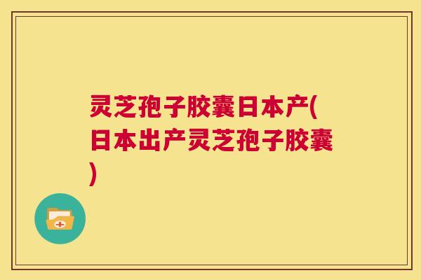 灵芝孢子胶囊日本产(日本出产灵芝孢子胶囊) 第1张 灵芝孢子胶囊日本产(日本出产灵芝孢子胶囊) 第1张