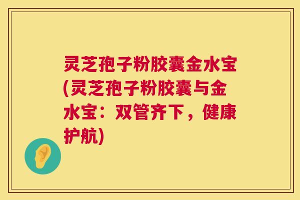 灵芝孢子粉胶囊金水宝(灵芝孢子粉胶囊与金水宝:双管齐下,健康护航) 第1张 灵芝孢子粉胶囊金水宝(灵芝孢子粉胶囊与金水宝:双管齐下,健康护航) 第1张