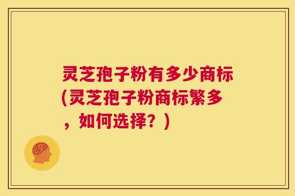 灵芝孢子粉有多少商标(灵芝孢子粉商标繁多,如何选择?) 第1张 灵芝孢子粉有多少商标(灵芝孢子粉商标繁多,如何选择?) 第1张