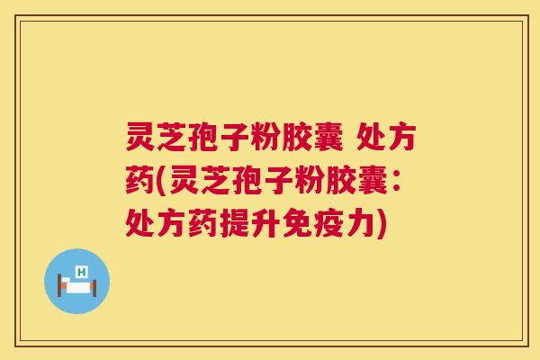 灵芝孢子粉胶囊 处方药(灵芝孢子粉胶囊:处方药提升免疫力) 第1张 灵芝孢子粉胶囊 处方药(灵芝孢子粉胶囊:处方药提升免疫力) 第1张