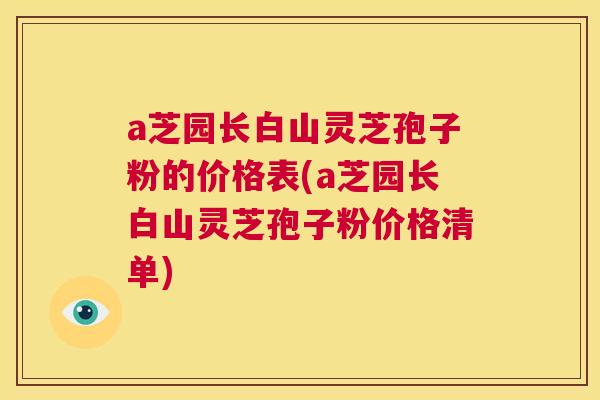 a芝园长白山灵芝孢子粉的价格表(a芝园长白山灵芝孢子粉价格清单) 第1张 a芝园长白山灵芝孢子粉的价格表(a芝园长白山灵芝孢子粉价格清单) 第1张