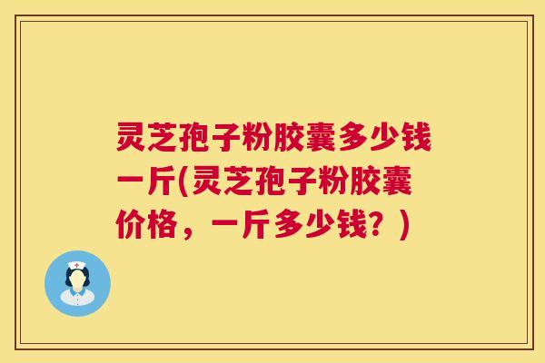 灵芝孢子粉胶囊多少钱一斤(灵芝孢子粉胶囊价格,一斤多少钱?) 第1张 灵芝孢子粉胶囊多少钱一斤(灵芝孢子粉胶囊价格,一斤多少钱?) 第1张