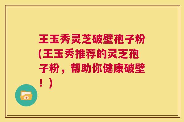 王玉秀灵芝破壁孢子粉(王玉秀推荐的灵芝孢子粉,帮助你健康破壁!) 第1张 王玉秀灵芝破壁孢子粉(王玉秀推荐的灵芝孢子粉,帮助你健康破壁!) 第1张