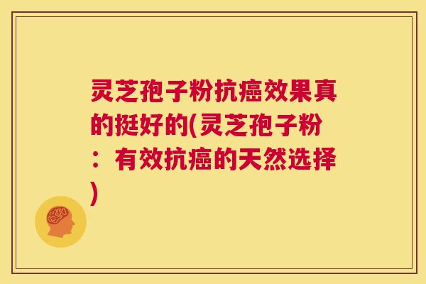 灵芝孢子粉抗癌效果真的挺好的(灵芝孢子粉：有效抗癌的天然选择)  第1张