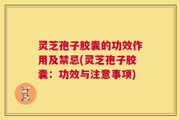 灵芝孢子胶囊的功效作用及禁忌(灵芝孢子胶囊:功效与注意事项) 第1张 灵芝孢子胶囊的功效作用及禁忌(灵芝孢子胶囊:功效与注意事项) 第1张
