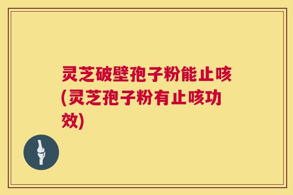 灵芝破壁孢子粉能止咳(灵芝孢子粉有止咳功效) 第1张 灵芝破壁孢子粉能止咳(灵芝孢子粉有止咳功效) 第1张