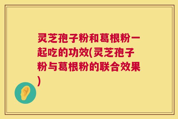 灵芝孢子粉和葛根粉一起吃的功效(灵芝孢子粉与葛根粉的联合效果) 第1张 灵芝孢子粉和葛根粉一起吃的功效(灵芝孢子粉与葛根粉的联合效果) 第1张