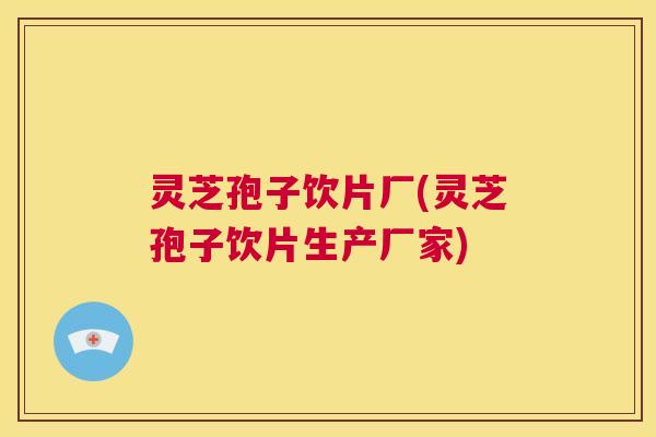 灵芝孢子饮片厂(灵芝孢子饮片生产厂家) 第1张 灵芝孢子饮片厂(灵芝孢子饮片生产厂家) 第1张