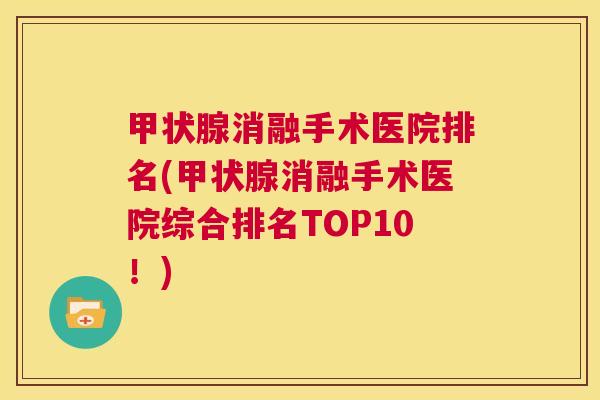 甲状腺消融手术医院排名(甲状腺消融手术医院综合排名TOP10!) 第1张 甲状腺消融手术医院排名(甲状腺消融手术医院综合排名TOP10!) 第1张