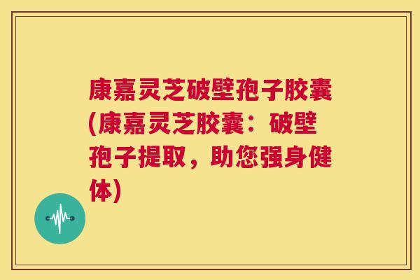 康嘉灵芝破壁孢子胶囊(康嘉灵芝胶囊:破壁孢子提取,助您强身健体) 第1张 康嘉灵芝破壁孢子胶囊(康嘉灵芝胶囊:破壁孢子提取,助您强身健体) 第1张