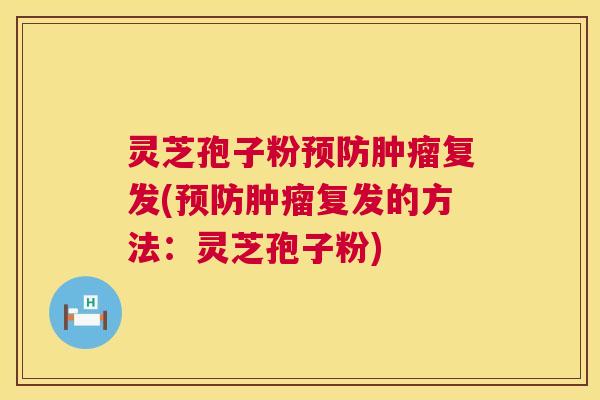 灵芝孢子粉预防肿瘤复发(预防肿瘤复发的方法:灵芝孢子粉) 第1张 灵芝孢子粉预防肿瘤复发(预防肿瘤复发的方法:灵芝孢子粉) 第1张