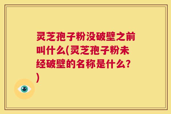 灵芝孢子粉没破壁之前叫什么(灵芝孢子粉未经破壁的名称是什么?) 第1张 灵芝孢子粉没破壁之前叫什么(灵芝孢子粉未经破壁的名称是什么?) 第1张