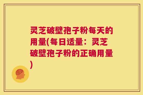 灵芝破壁孢子粉每天的用量(每日适量:灵芝破壁孢子粉的正确用量) 第1张 灵芝破壁孢子粉每天的用量(每日适量:灵芝破壁孢子粉的正确用量) 第1张