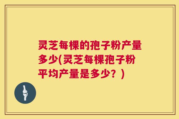 灵芝每棵的孢子粉产量多少(灵芝每棵孢子粉平均产量是多少?) 第1张 灵芝每棵的孢子粉产量多少(灵芝每棵孢子粉平均产量是多少?) 第1张