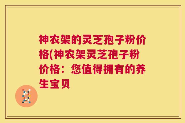 神农架的灵芝孢子粉价格(神农架灵芝孢子粉价格：您值得拥有的养生宝贝  第1张