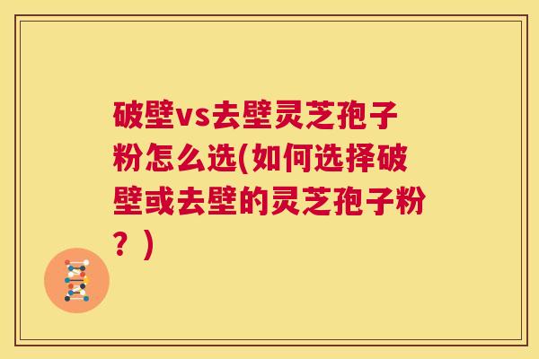 破壁vs去壁灵芝孢子粉怎么选(如何选择破壁或去壁的灵芝孢子粉？)  第1张