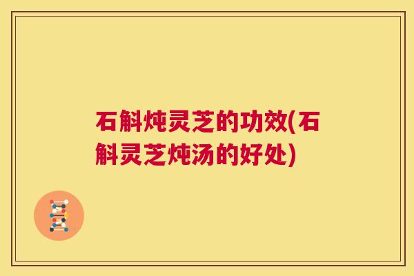 石斛炖灵芝的功效(石斛灵芝炖汤的好处) 第1张 石斛炖灵芝的功效(石斛灵芝炖汤的好处) 第1张
