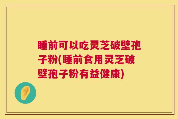 睡前可以吃灵芝破壁孢子粉(睡前食用灵芝破壁孢子粉有益健康) 第1张 睡前可以吃灵芝破壁孢子粉(睡前食用灵芝破壁孢子粉有益健康) 第1张