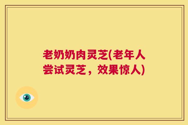 老奶奶肉灵芝(老年人尝试灵芝,效果惊人) 第1张 老奶奶肉灵芝(老年人尝试灵芝,效果惊人) 第1张