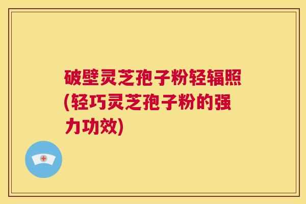 破壁灵芝孢子粉轻辐照(轻巧灵芝孢子粉的强力功效) 第1张 破壁灵芝孢子粉轻辐照(轻巧灵芝孢子粉的强力功效) 第1张