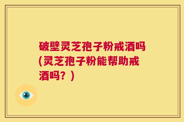 破壁灵芝孢子粉戒酒吗(灵芝孢子粉能帮助戒酒吗?) 第1张 破壁灵芝孢子粉戒酒吗(灵芝孢子粉能帮助戒酒吗?) 第1张