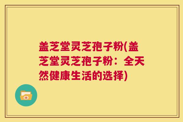 盖芝堂灵芝孢子粉(盖芝堂灵芝孢子粉:全天然健康生活的选择) 第1张 盖芝堂灵芝孢子粉(盖芝堂灵芝孢子粉:全天然健康生活的选择) 第1张