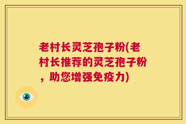 老村长灵芝孢子粉(老村长推荐的灵芝孢子粉,助您增强免疫力) 第1张 老村长灵芝孢子粉(老村长推荐的灵芝孢子粉,助您增强免疫力) 第1张