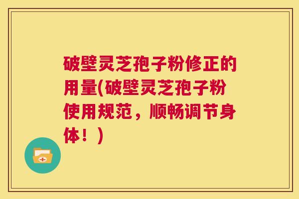 破壁灵芝孢子粉修正的用量(破壁灵芝孢子粉使用规范,顺畅调节身体!) 第1张 破壁灵芝孢子粉修正的用量(破壁灵芝孢子粉使用规范,顺畅调节身体!) 第1张