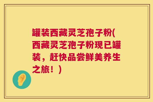 罐装西藏灵芝孢子粉(西藏灵芝孢子粉现已罐装,赶快品尝鲜美养生之旅!) 第1张 罐装西藏灵芝孢子粉(西藏灵芝孢子粉现已罐装,赶快品尝鲜美养生之旅!) 第1张