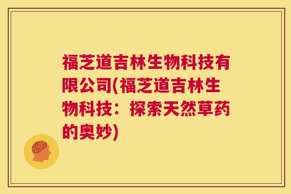 福芝道吉林生物科技有限公司(福芝道吉林生物科技:探索天然草药的奥妙) 第1张 福芝道吉林生物科技有限公司(福芝道吉林生物科技:探索天然草药的奥妙) 第1张